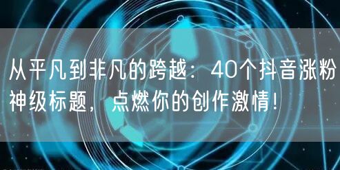 从平凡到非凡的跨越：11个抖音涨粉神级标题，点燃你的创作激情！