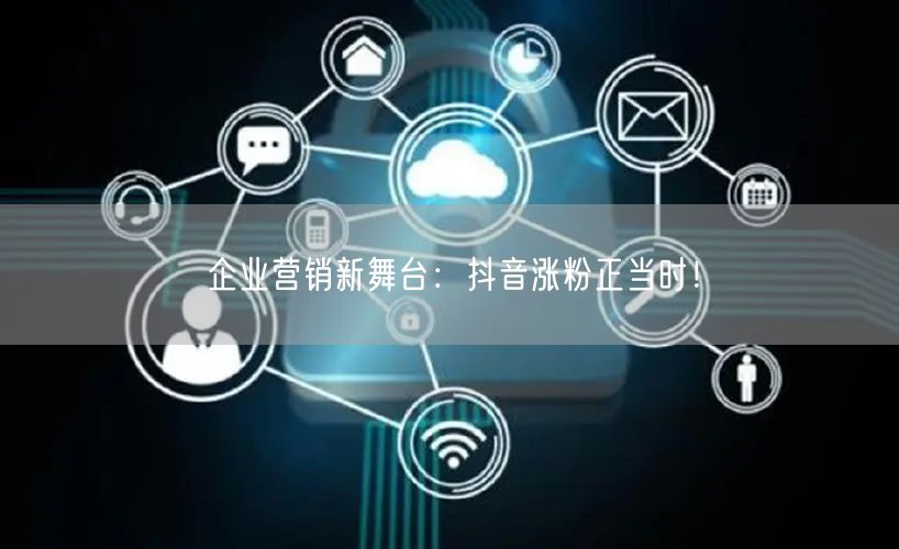 企业营销新舞台：抖音涨粉正当时！