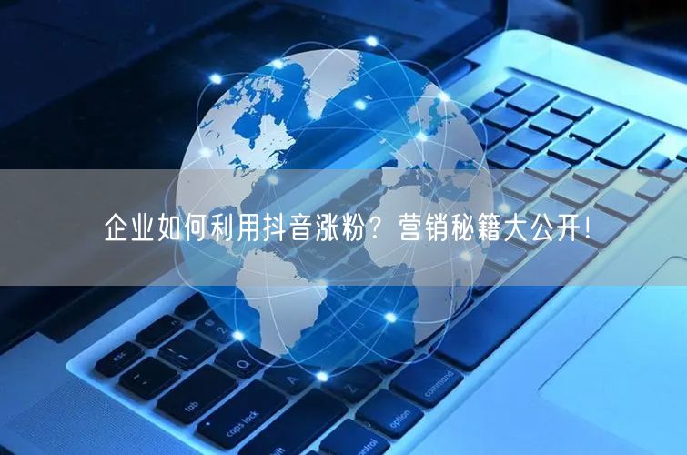 企业如何利用抖音涨粉？营销秘籍大公开！