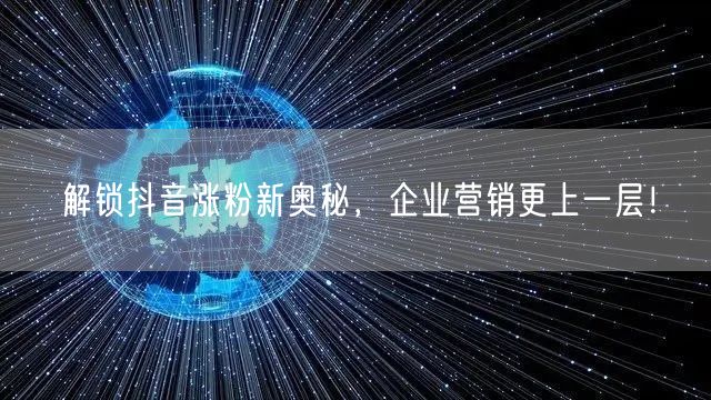 解锁抖音涨粉新奥秘,企业营销更上一层!