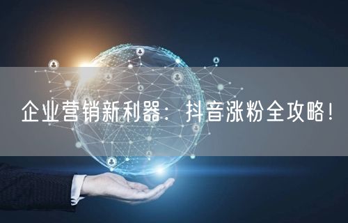 企业营销新利器：抖音涨粉全攻略！