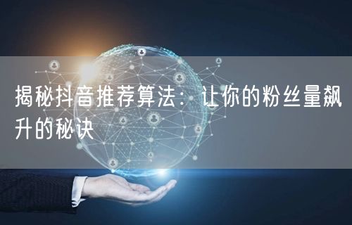 抖音推荐算法大揭秘：内容优化助粉丝量飙升！