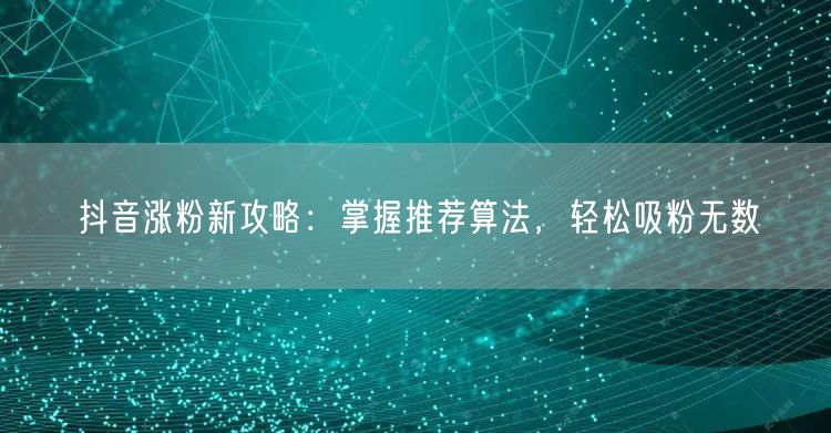 抖音涨粉必看：揭秘推荐算法，解锁吸粉攻略