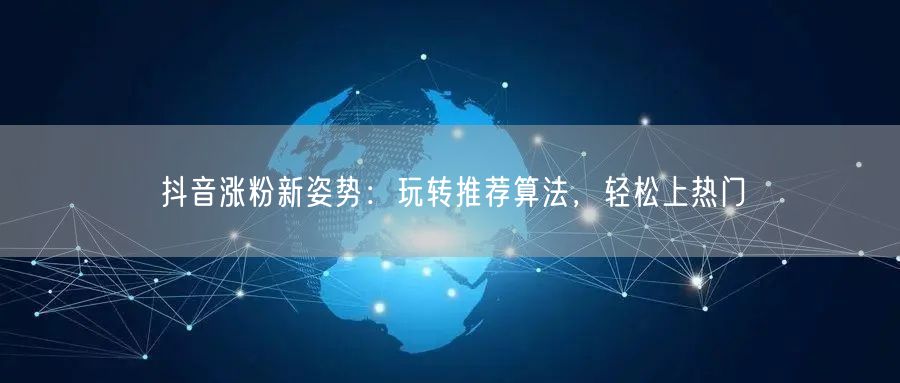 抖音涨粉秘籍：利用推荐算法，解锁上热门技巧