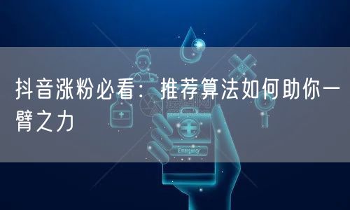 抖音涨粉秘籍：推荐算法+内容优化助你快速吸粉