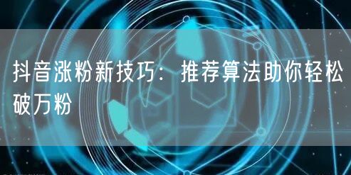 抖音涨粉秘籍：揭秘推荐算法破万粉技巧