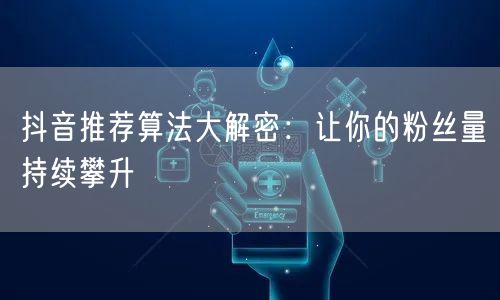抖音推荐算法揭秘：内容优化促粉丝量增长