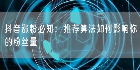 抖音涨粉秘籍：推荐算法如何助力粉丝量飙升？