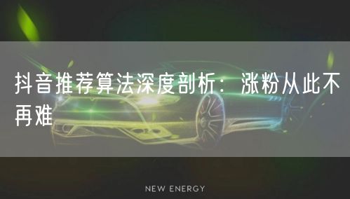抖音推荐算法全解析：涨粉技巧与内容创作指南