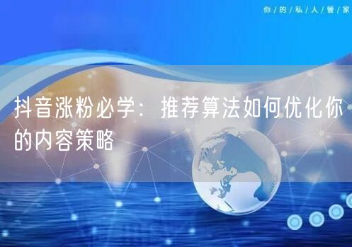 抖音涨粉秘籍：推荐算法+用户喜好优化内容策略