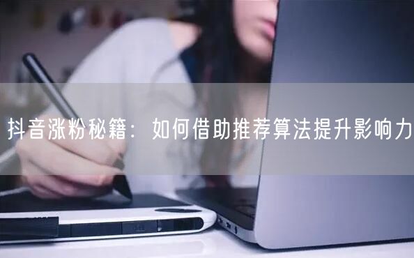 抖音涨粉秘籍：利用推荐算法+策略提升影响力