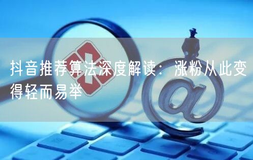 2026抖音推荐算法揭秘：长效评估+涨粉新策略
