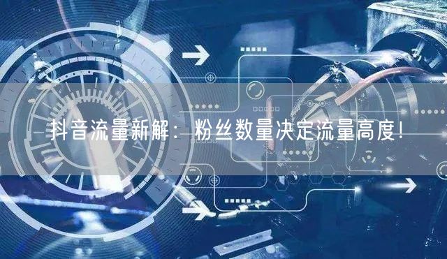 抖音流量新解：粉丝数量决定流量高度！