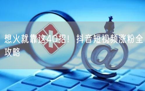 想火就靠这40招！抖音短视频涨粉全攻略