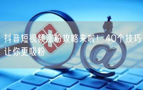 抖音短视频涨粉攻略来啦！40个技巧让你更吸粉