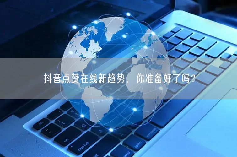 抖音点赞在线新趋势，你准备好了吗？