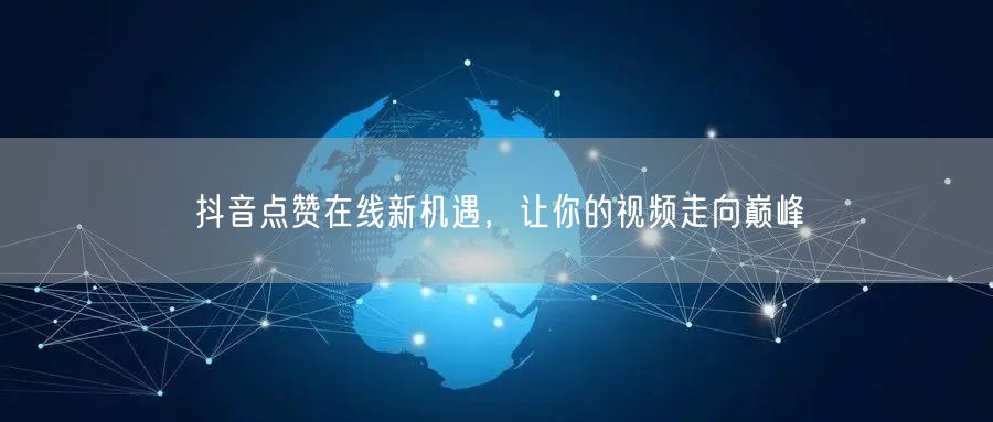 抖音点赞在线新机遇，让你的视频走向巅峰