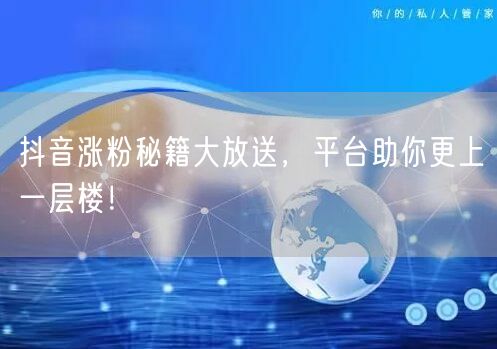 抖音涨粉秘籍大放送，平台助你更上一层楼！