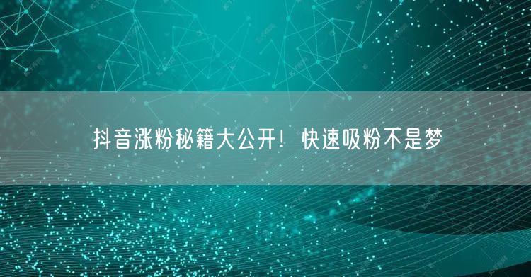 抖音涨粉秘籍大公开！快速吸粉不是梦