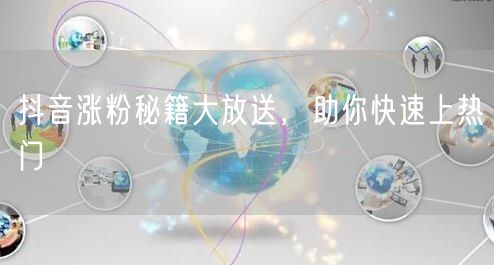 抖音涨粉秘籍大放送，助你快速上热门