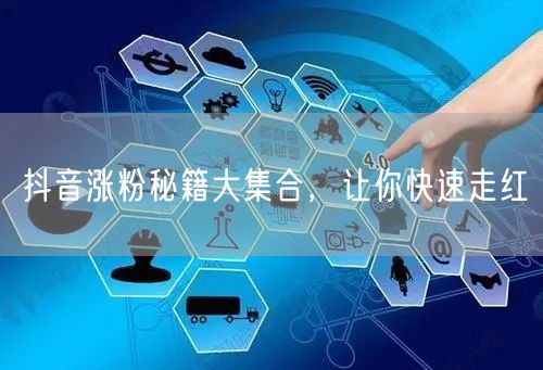 抖音涨粉秘籍大集合，让你快速走红