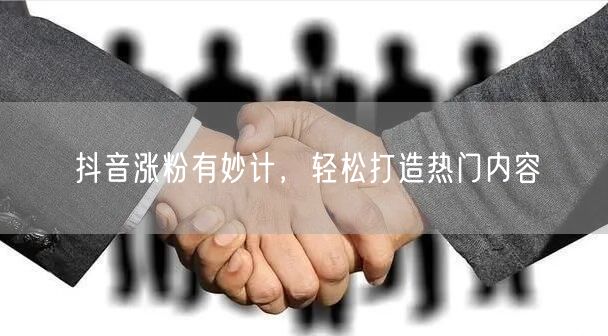 抖音涨粉有妙计，轻松打造热门内容