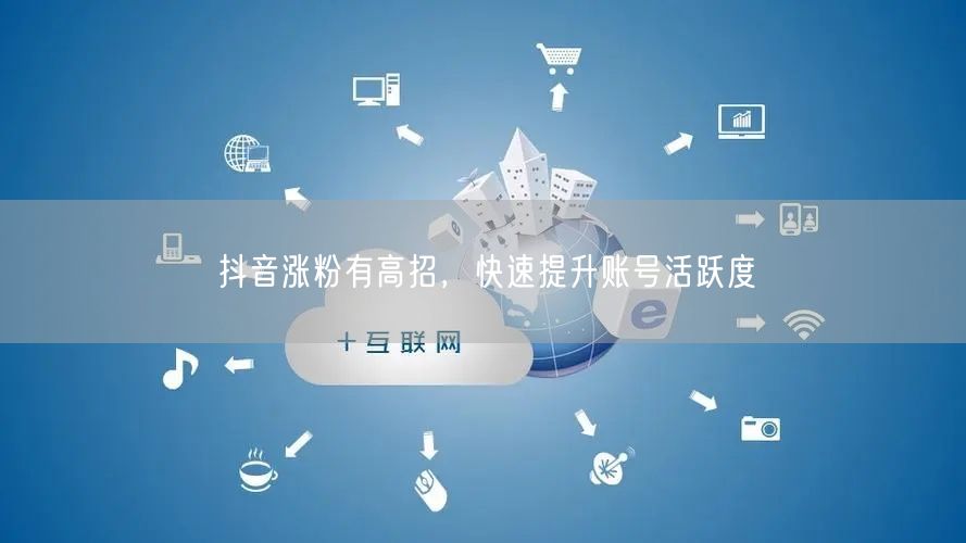 抖音涨粉有高招，快速提升账号活跃度