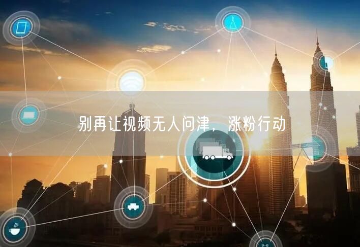 别再让视频无人问津，涨粉行动