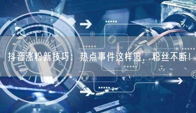 抖音涨粉新技巧：热点事件这样追，粉丝不断！
