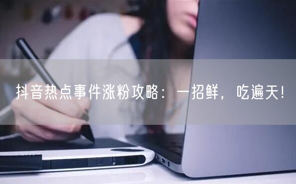 抖音热点事件涨粉攻略：一招鲜，吃遍天！