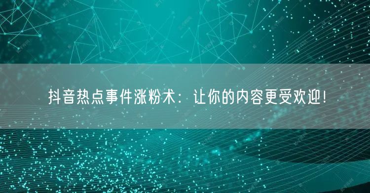 抖音热点事件涨粉术：让你的内容更受欢迎！