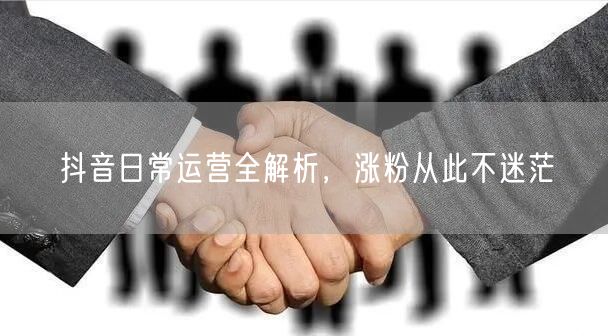 抖音日常运营全解析，涨粉从此不迷茫