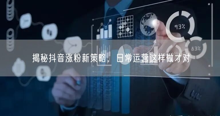 揭秘抖音涨粉新策略，日常运营这样做才对