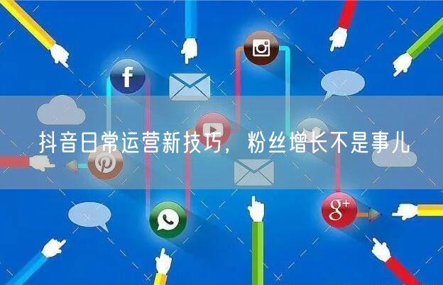 抖音日常运营新技巧，粉丝增长不是事儿