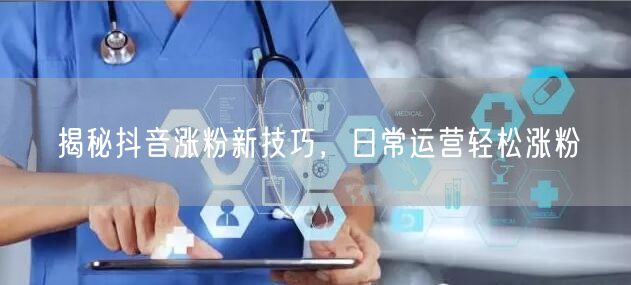 揭秘抖音涨粉新技巧，日常运营轻松涨粉