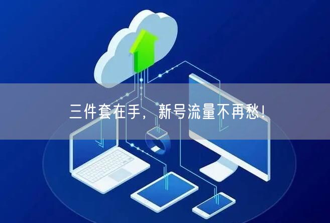 三件套在手，新号流量不再愁！