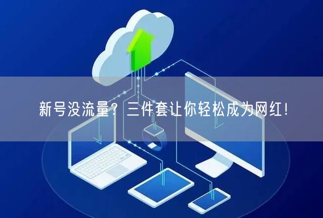 新号没流量？三件套让你轻松成为网红！