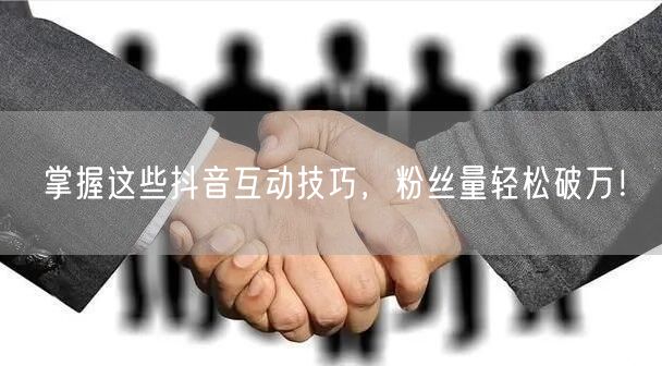 掌握这些抖音互动技巧，粉丝量轻松破万！