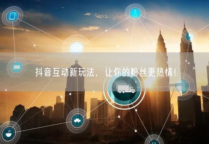 抖音互动新玩法，让你的粉丝更热情！