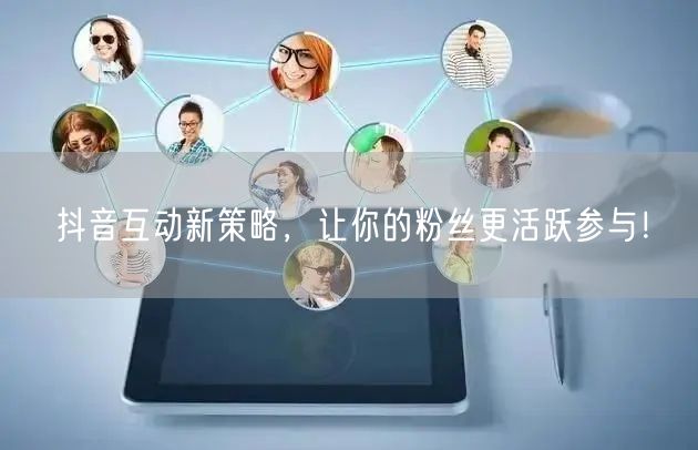 抖音互动新策略，让你的粉丝更活跃参与！