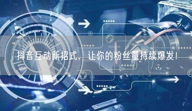 抖音互动新招式，让你的粉丝量持续爆发！