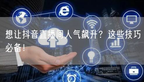想让抖音直播间人气飙升？这些技巧必备！