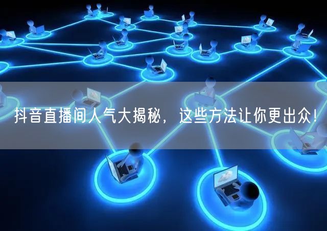 抖音直播间人气大揭秘，这些方法让你更出众！