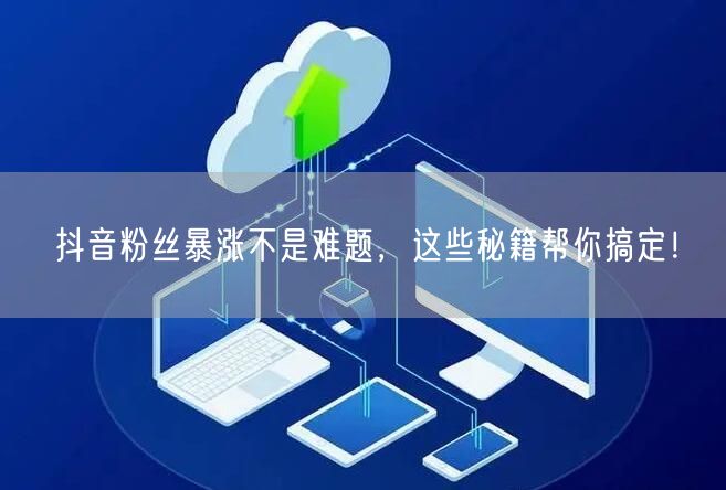 抖音粉丝暴涨不是难题，这些秘籍帮你搞定！