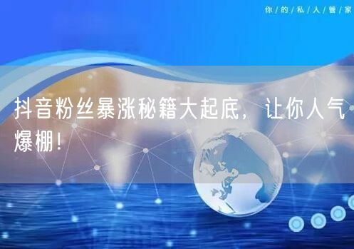抖音粉丝暴涨秘籍大起底，让你人气爆棚！