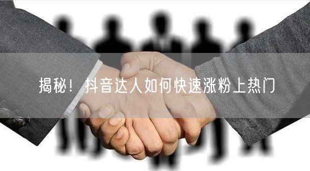 揭秘！抖音达人如何快速涨粉上热门