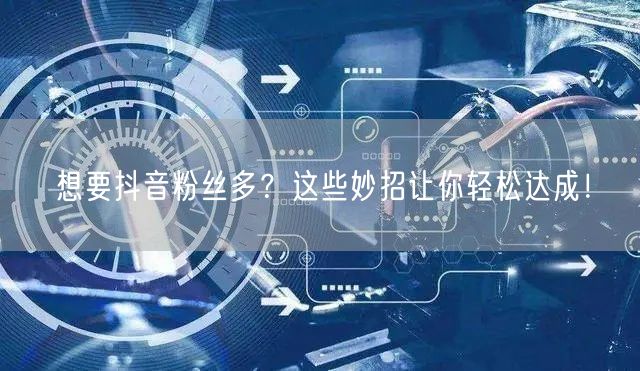 想要抖音粉丝多？这些妙招让你轻松达成！