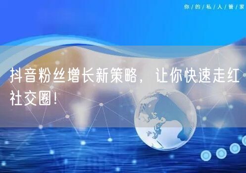 抖音粉丝增长新策略，让你快速走红社交圈！