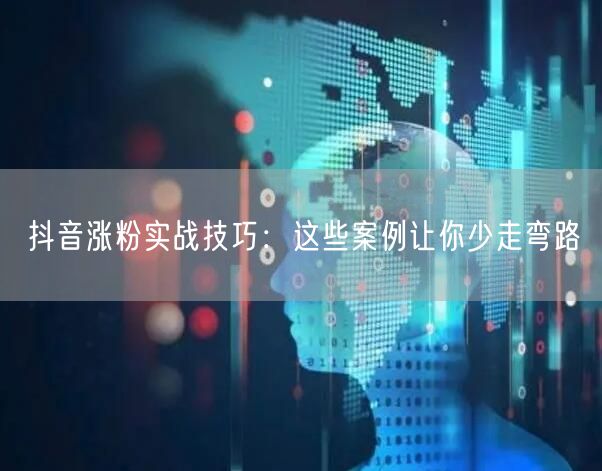 抖音涨粉实战技巧：这些案例让你少走弯路