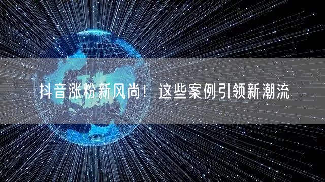 抖音涨粉新风尚！这些案例引领新潮流